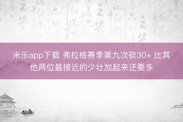米乐app下载 弗拉格赛季第九次砍30+ 比其他两位最接近的少壮加起来还要多