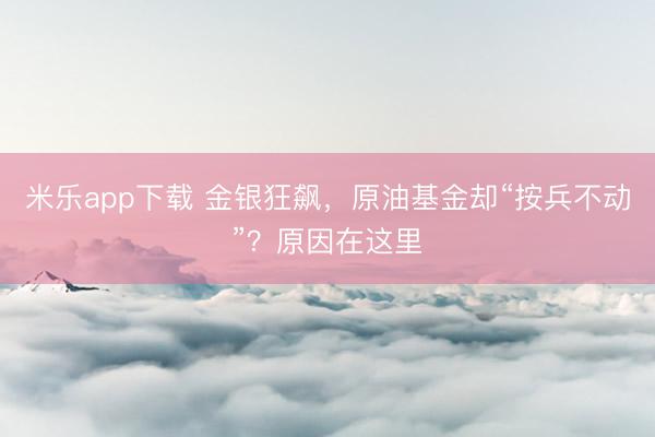 米乐app下载 金银狂飙，原油基金却“按兵不动”？原因在这里