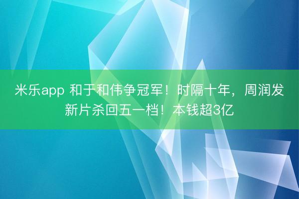 米乐app 和于和伟争冠军!时隔十年,周润发新片杀回五一档!本钱超3亿