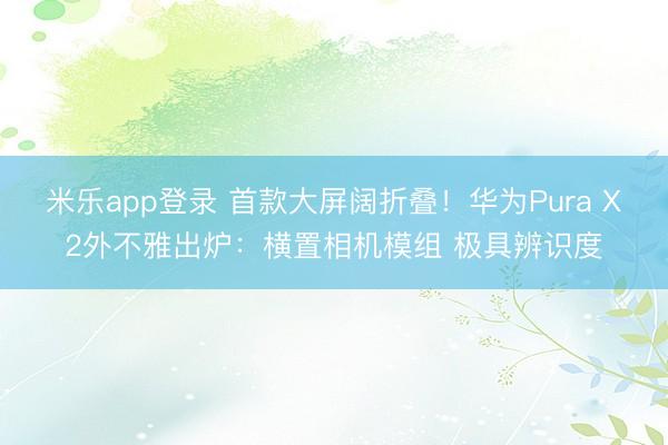 米乐app登录 首款大屏阔折叠！华为Pura X2外不雅出炉：横置相机模组 极具辨识度