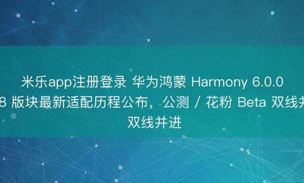 米乐app注册登录 华为鸿蒙 Harmony 6.0.0.328 版块最新适配历程公布，公测 / 花粉 Beta 双线并进