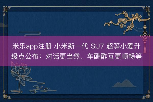 米乐app注册 小米新一代 SU7 超等小爱升级点公布:对话更当然、车酬酢互更顺畅等