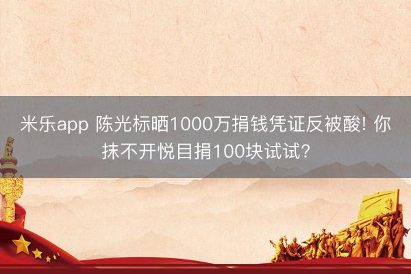 米乐app 陈光标晒1000万捐钱凭证反被酸! 你抹不开悦目捐100块试试?