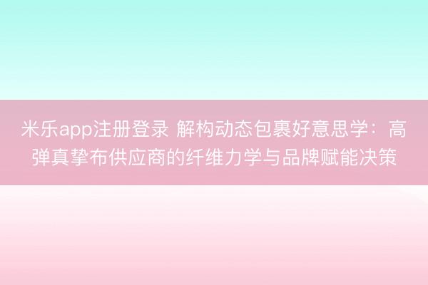 米乐app注册登录 解构动态包裹好意思学:高弹真挚布供应商的纤维力学与品牌赋能决策