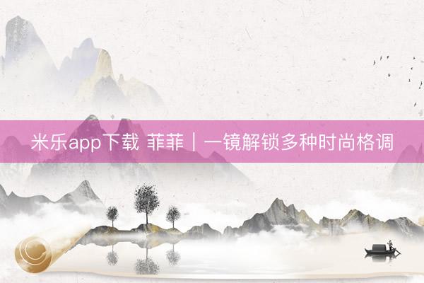 米乐app下载 菲菲｜一镜解锁多种时尚格调