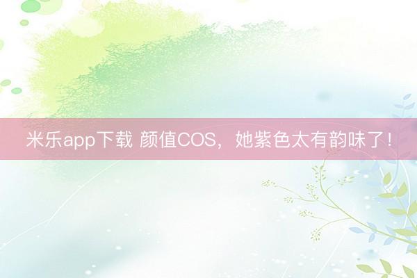 米乐app下载 颜值COS,她紫色太有韵味了!