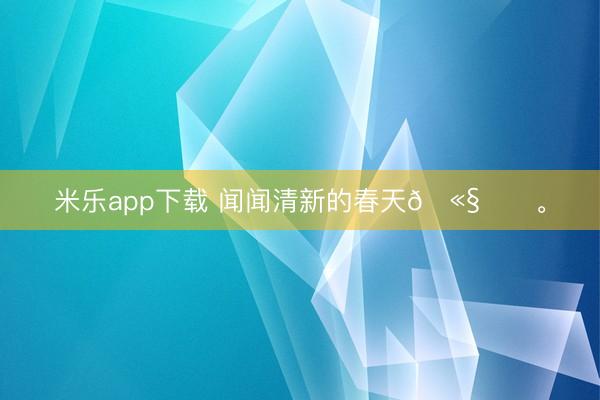 米乐app下载 闻闻清新的春天🫧ᯓට<a href=