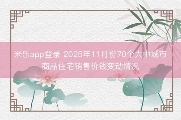 米乐app登录 2025年11月份70个大中城市商品住宅销售价钱变动情况