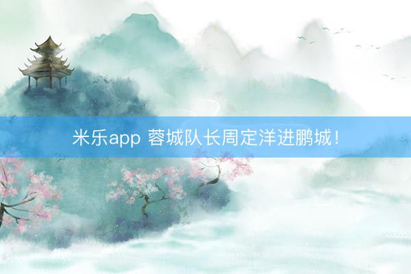 米乐app 蓉城队长周定洋进鹏城!