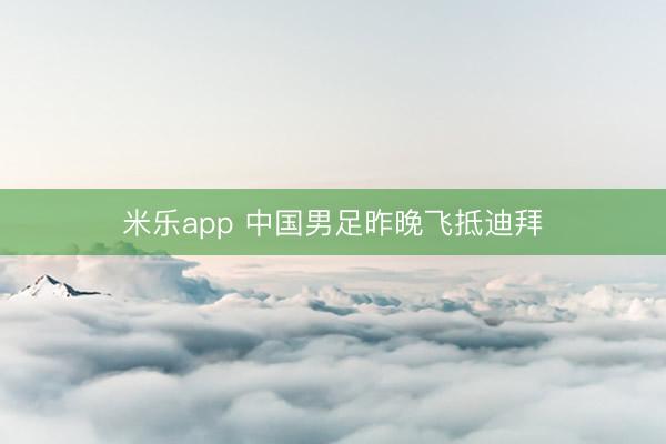 米乐app 中国男足昨晚飞抵迪拜