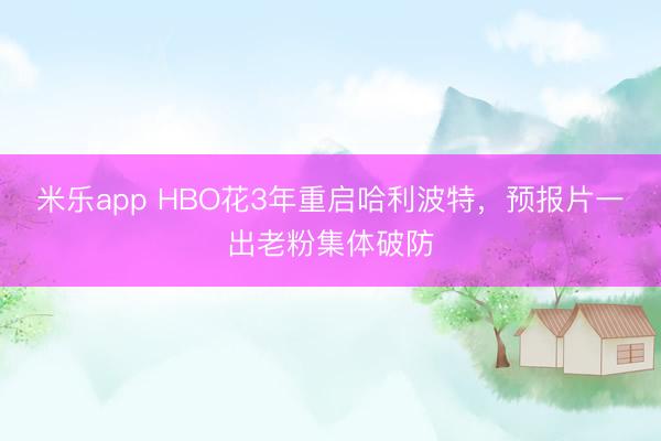 米乐app HBO花3年重启哈利波特,预报片一出老粉集体破防