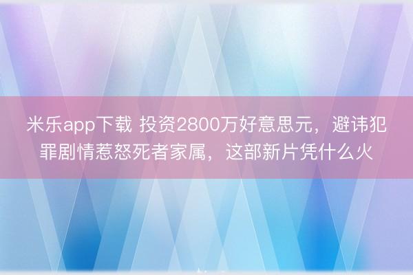 米乐app下载 投资2800万好意思元,避讳犯罪剧情惹怒死者家属,这部新片凭什么火