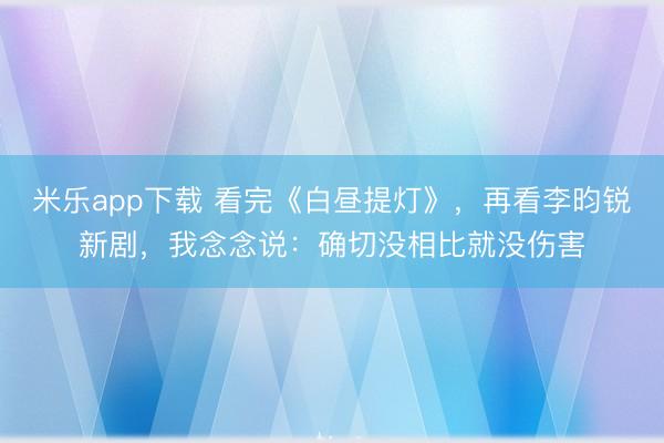 米乐app下载 看完《白昼提灯》,再看李昀锐新剧,我念念说:确切没相比就没伤害