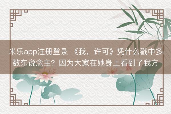 米乐app注册登录 《我，许可》凭什么戳中多数东说念主？因为大家在她身上看到了我方
