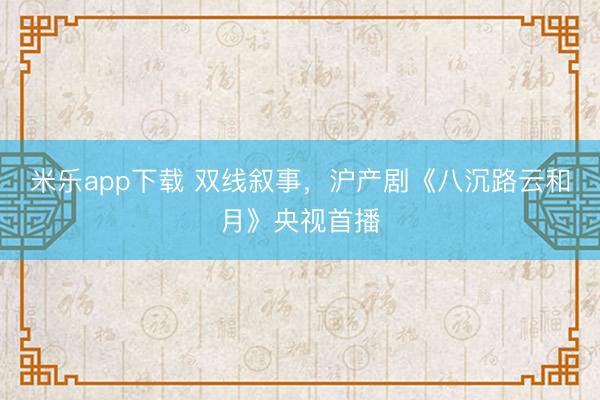 米乐app下载 双线叙事,沪产剧《八沉路云和月》央视首播