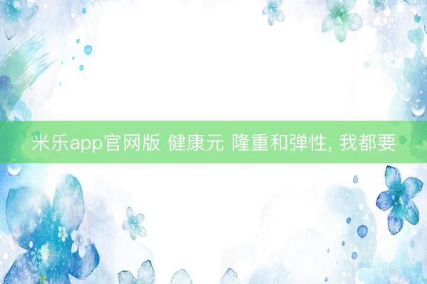 米乐app官网版 健康元 隆重和弹性， 我都要