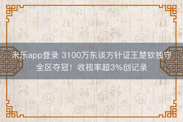 米乐app登录 3100万东谈方针证王楚钦独守全区夺冠！收视率超3%创记录