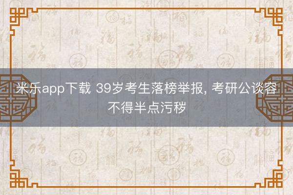 米乐app下载 39岁考生落榜举报, 考研公谈容不得半点污秽