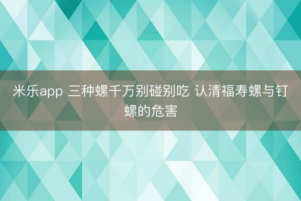 米乐app 三种螺千万别碰别吃 认清福寿螺与钉螺的危害