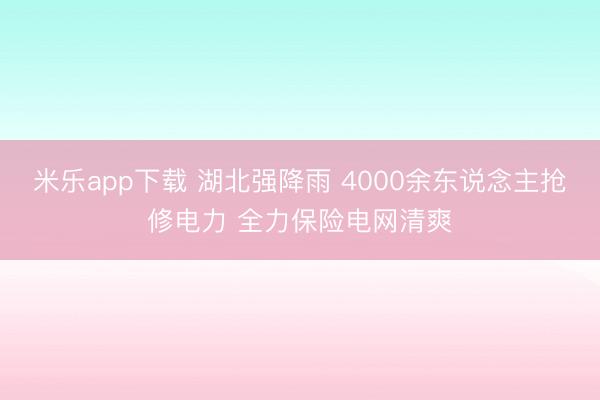 米乐app下载 湖北强降雨 4000余东说念主抢修电力 全力保险电网清爽
