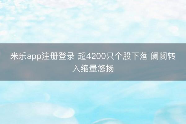 米乐app注册登录 超4200只个股下落 阛阓转入缩量悠扬