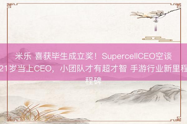 米乐 喜获毕生成立奖!SupercellCEO空谈:21岁当上CEO,小团队才有超才智 手游行业新里程碑