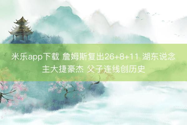 米乐app下载 詹姆斯复出26+8+11 湖东说念主大捷豪杰 父子连线创历史