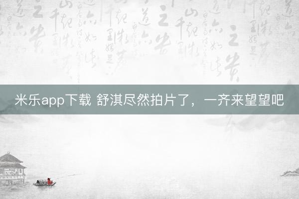 米乐app下载 舒淇尽然拍片了，一齐来望望吧