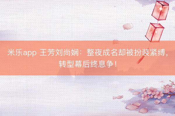 米乐app 王芳刘尚娴:整夜成名却被扮装紧缚,转型幕后终息争!