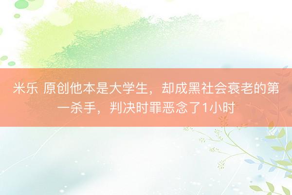 米乐 原创他本是大学生,却成黑社会衰老的第一杀手,判决时罪恶念了1小时