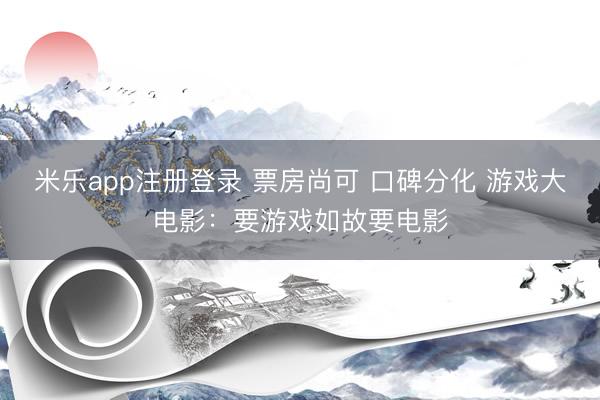 米乐app注册登录 票房尚可 口碑分化 游戏大电影:要游戏如故要电影