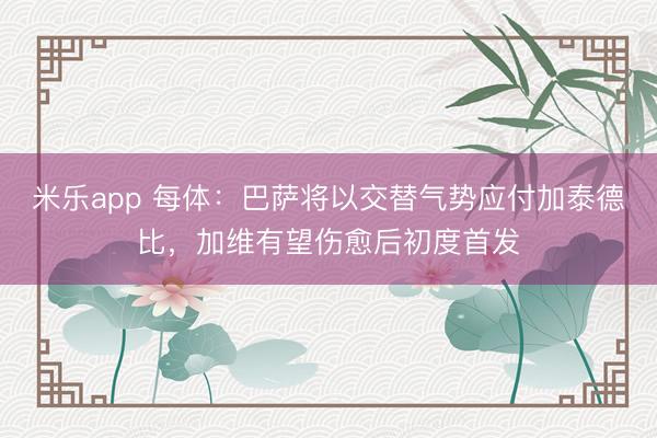 米乐app 每体:巴萨将以交替气势应付加泰德比,加维有望伤愈后初度首发