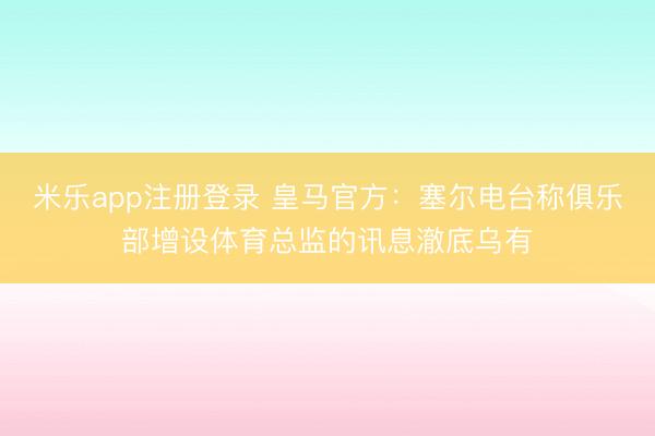 米乐app注册登录 皇马官方：塞尔电台称俱乐部增设体育总监的讯息澈底乌有