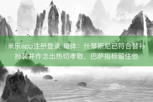 米乐app注册登录 每体:什琴斯尼已符合替补扮装并作念出热切孝敬,巴萨指标留住他
