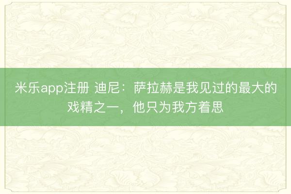 米乐app注册 迪尼：萨拉赫是我见过的最大的戏精之一，他只为我方着思