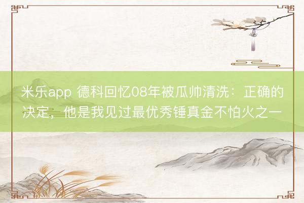米乐app 德科回忆08年被瓜帅清洗：正确的决定，他是我见过最优秀锤真金不怕火之一