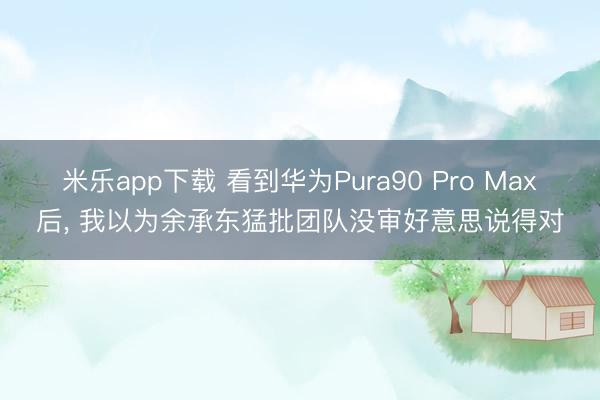米乐app下载 看到华为Pura90 Pro Max后， 我以为余承东猛批团队没审好意思说得对