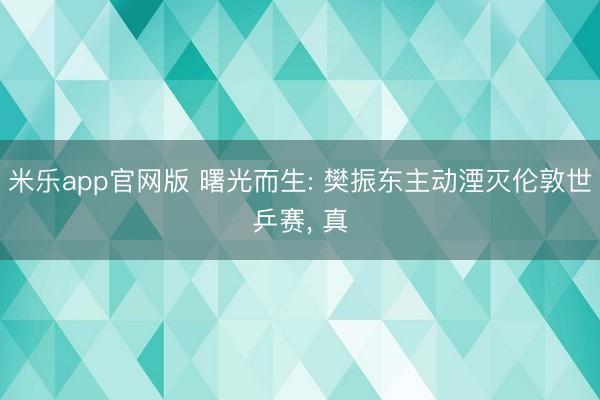 米乐app官网版 曙光而生: 樊振东主动湮灭伦敦世乒赛， 真