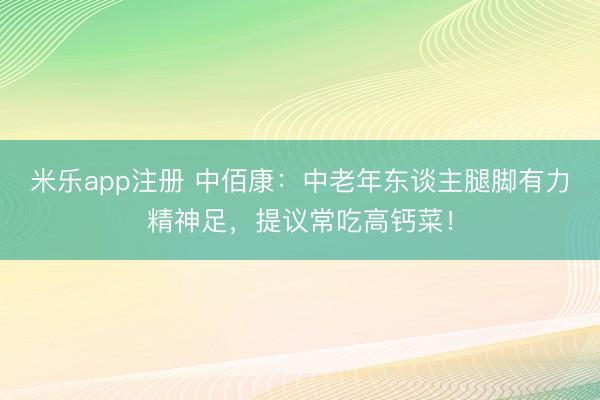 米乐app注册 中佰康：中老年东谈主腿脚有力精神足，提议常吃高钙菜！