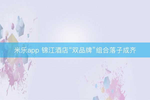 米乐app 锦江酒店“双品牌”组合落子成齐