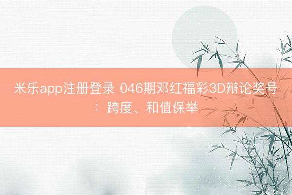 米乐app注册登录 046期邓红福彩3D辩论奖号:跨度、和值保举