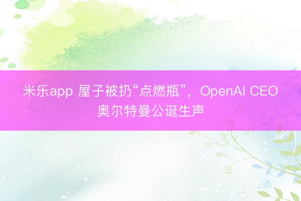 米乐app 屋子被扔“点燃瓶”，OpenAI CEO奥尔特曼公诞生声