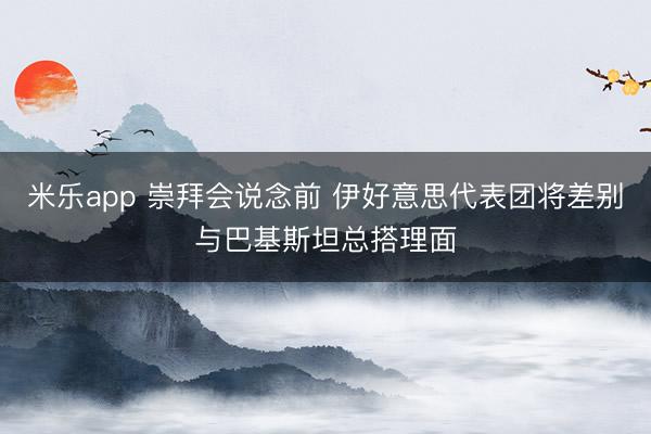 米乐app 崇拜会说念前 伊好意思代表团将差别与巴基斯坦总搭理面