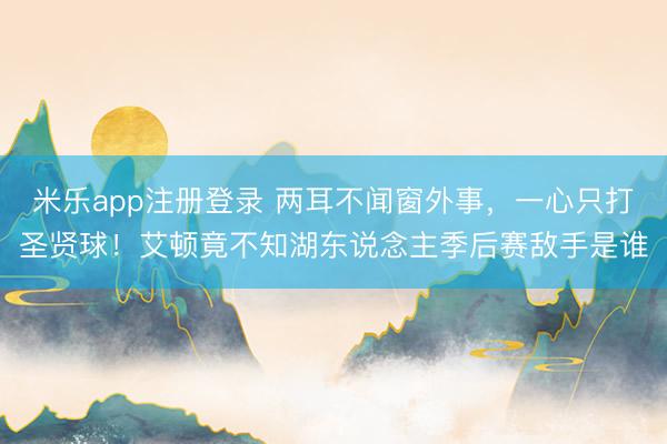 米乐app注册登录 两耳不闻窗外事，一心只打圣贤球！艾顿竟不知湖东说念主季后赛敌手是谁