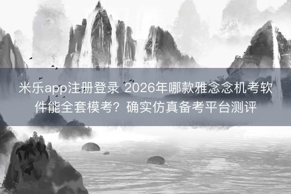 米乐app注册登录 2026年哪款雅念念机考软件能全套模考？确实仿真备考平台测评