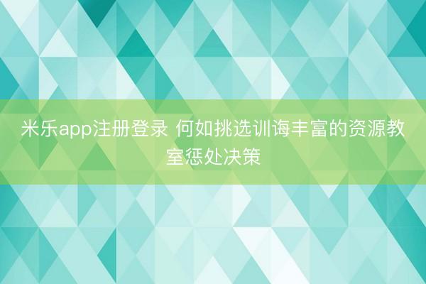 米乐app注册登录 何如挑选训诲丰富的资源教室惩处决策