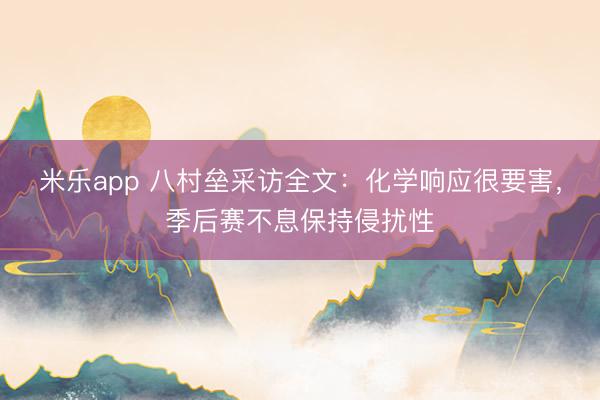 米乐app 八村垒采访全文:化学响应很要害,季后赛不息保持侵扰性