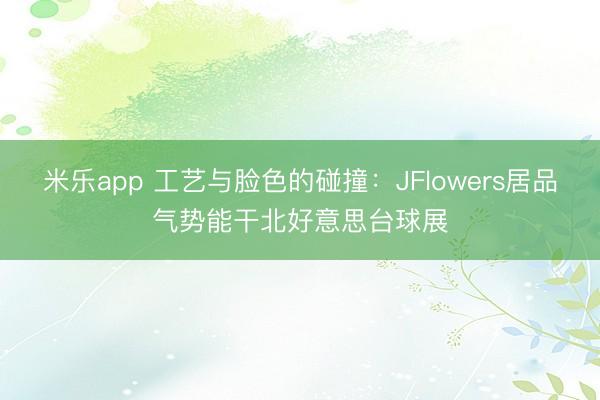 米乐app 工艺与脸色的碰撞:JFlowers居品气势能干北好意思台球展