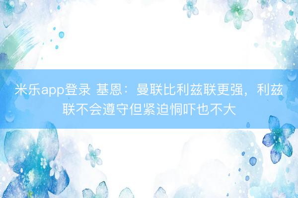米乐app登录 基恩：曼联比利兹联更强，利兹联不会遵守但紧迫恫吓也不大