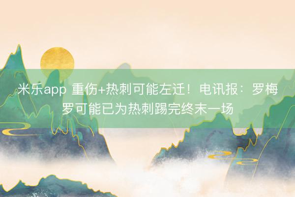 米乐app 重伤+热刺可能左迁！电讯报：罗梅罗可能已为热刺踢完终末一场